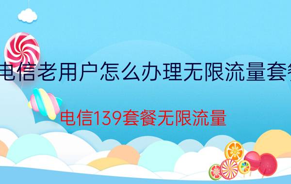 电信老用户怎么办理无限流量套餐 电信139套餐无限流量？